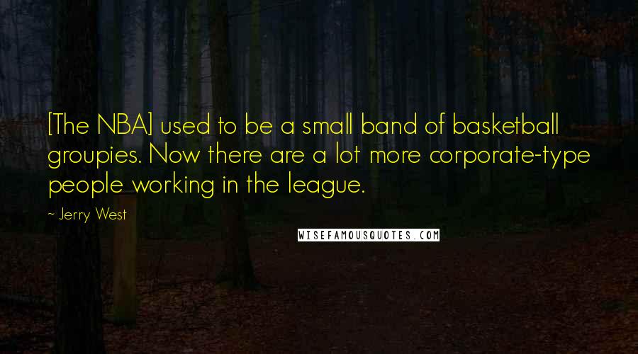 Jerry West Quotes: [The NBA] used to be a small band of basketball groupies. Now there are a lot more corporate-type people working in the league.