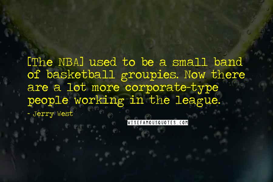 Jerry West Quotes: [The NBA] used to be a small band of basketball groupies. Now there are a lot more corporate-type people working in the league.