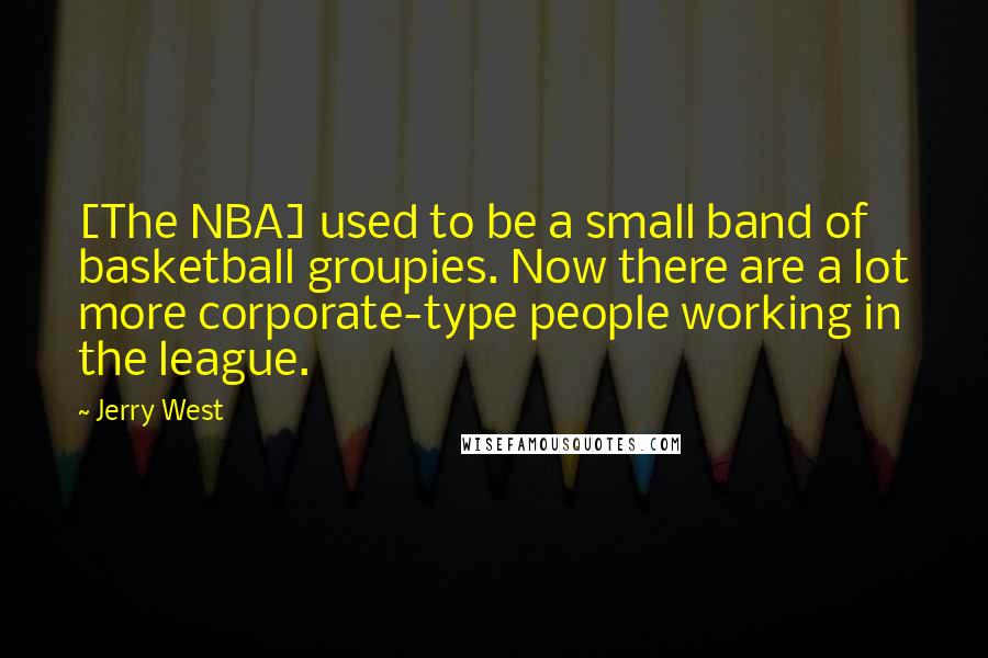 Jerry West Quotes: [The NBA] used to be a small band of basketball groupies. Now there are a lot more corporate-type people working in the league.