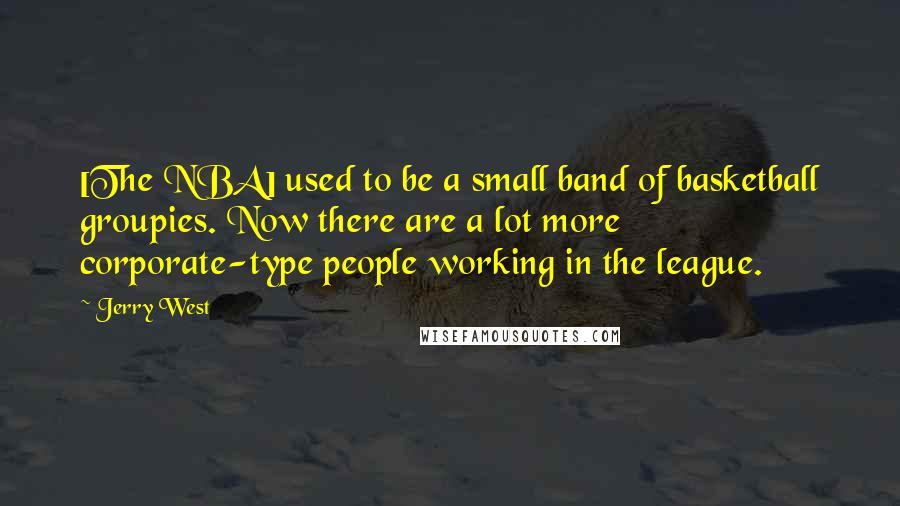 Jerry West Quotes: [The NBA] used to be a small band of basketball groupies. Now there are a lot more corporate-type people working in the league.