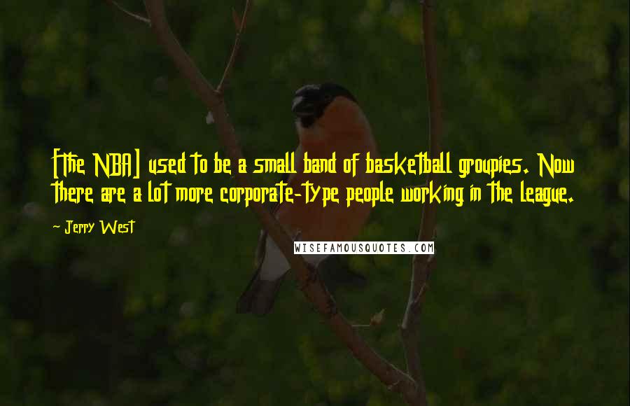 Jerry West Quotes: [The NBA] used to be a small band of basketball groupies. Now there are a lot more corporate-type people working in the league.