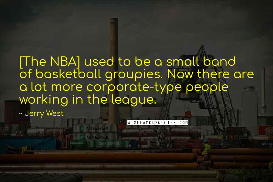 Jerry West Quotes: [The NBA] used to be a small band of basketball groupies. Now there are a lot more corporate-type people working in the league.