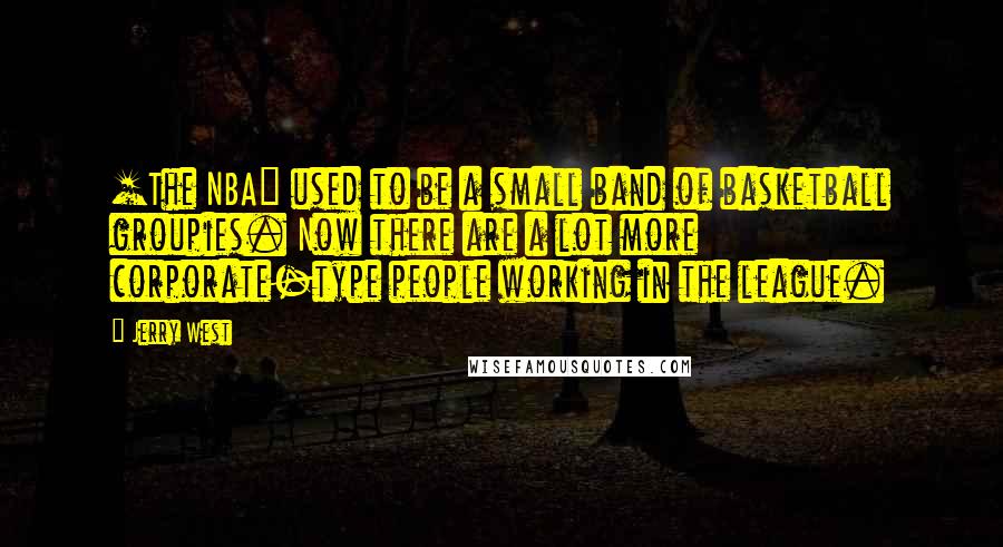 Jerry West Quotes: [The NBA] used to be a small band of basketball groupies. Now there are a lot more corporate-type people working in the league.