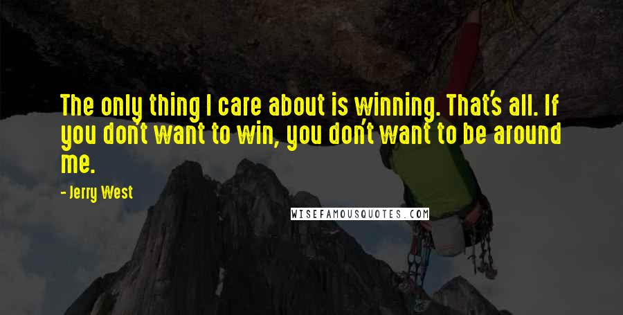 Jerry West Quotes: The only thing I care about is winning. That's all. If you don't want to win, you don't want to be around me.