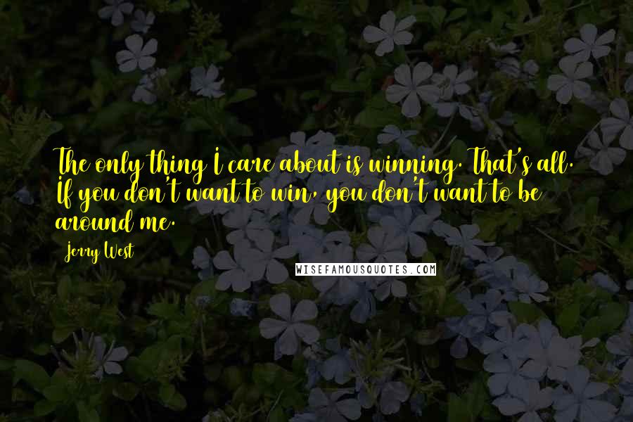 Jerry West Quotes: The only thing I care about is winning. That's all. If you don't want to win, you don't want to be around me.