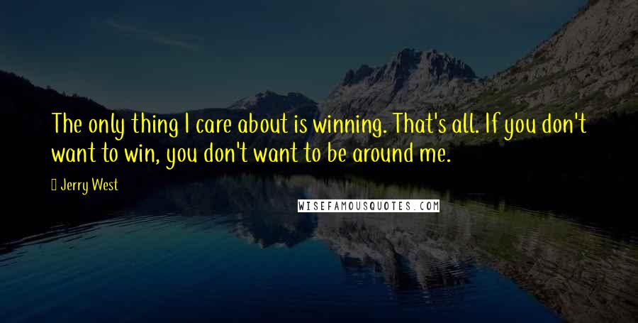 Jerry West Quotes: The only thing I care about is winning. That's all. If you don't want to win, you don't want to be around me.