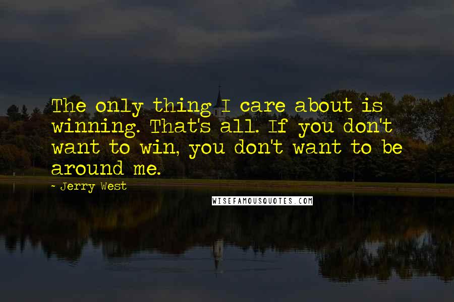 Jerry West Quotes: The only thing I care about is winning. That's all. If you don't want to win, you don't want to be around me.