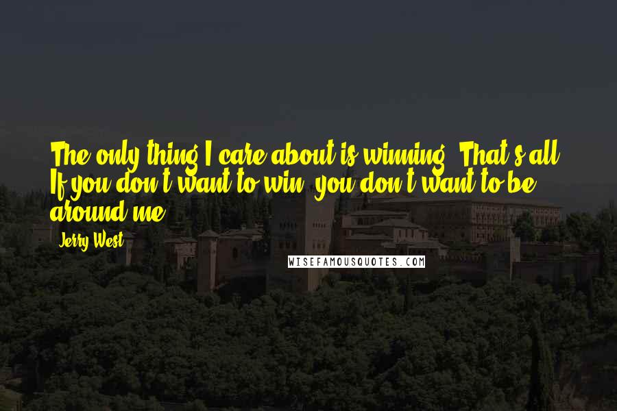 Jerry West Quotes: The only thing I care about is winning. That's all. If you don't want to win, you don't want to be around me.