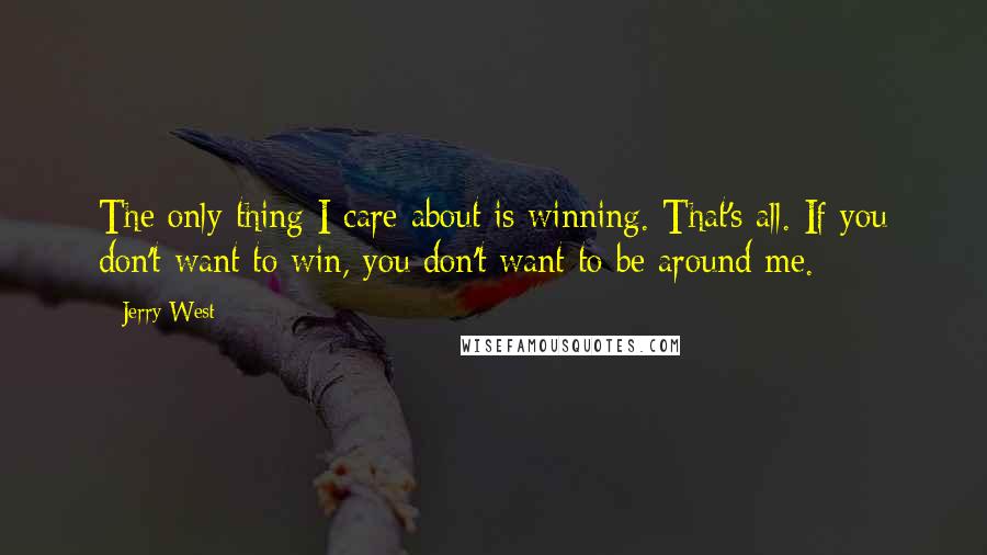 Jerry West Quotes: The only thing I care about is winning. That's all. If you don't want to win, you don't want to be around me.