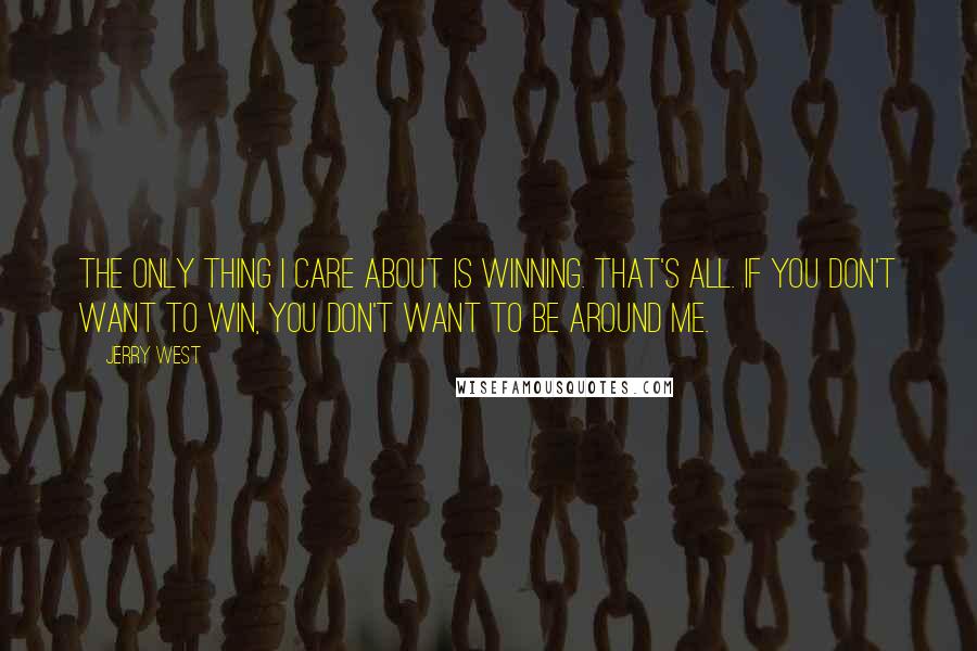 Jerry West Quotes: The only thing I care about is winning. That's all. If you don't want to win, you don't want to be around me.