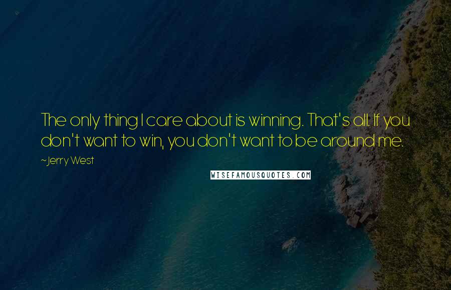 Jerry West Quotes: The only thing I care about is winning. That's all. If you don't want to win, you don't want to be around me.