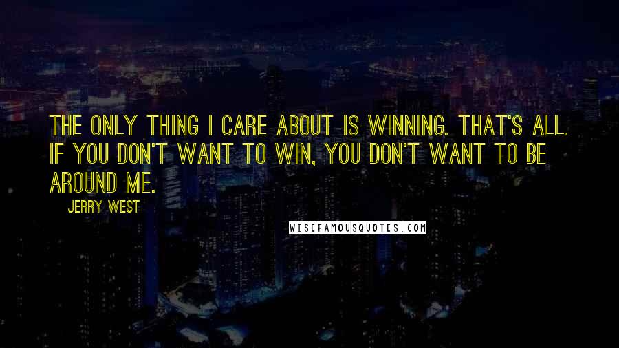 Jerry West Quotes: The only thing I care about is winning. That's all. If you don't want to win, you don't want to be around me.