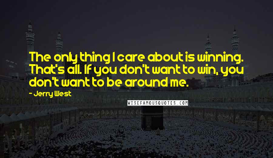 Jerry West Quotes: The only thing I care about is winning. That's all. If you don't want to win, you don't want to be around me.