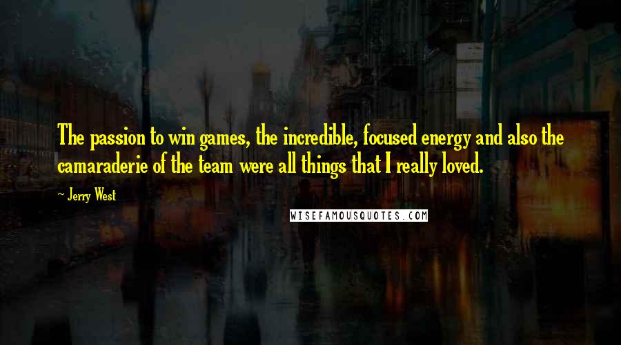 Jerry West Quotes: The passion to win games, the incredible, focused energy and also the camaraderie of the team were all things that I really loved.