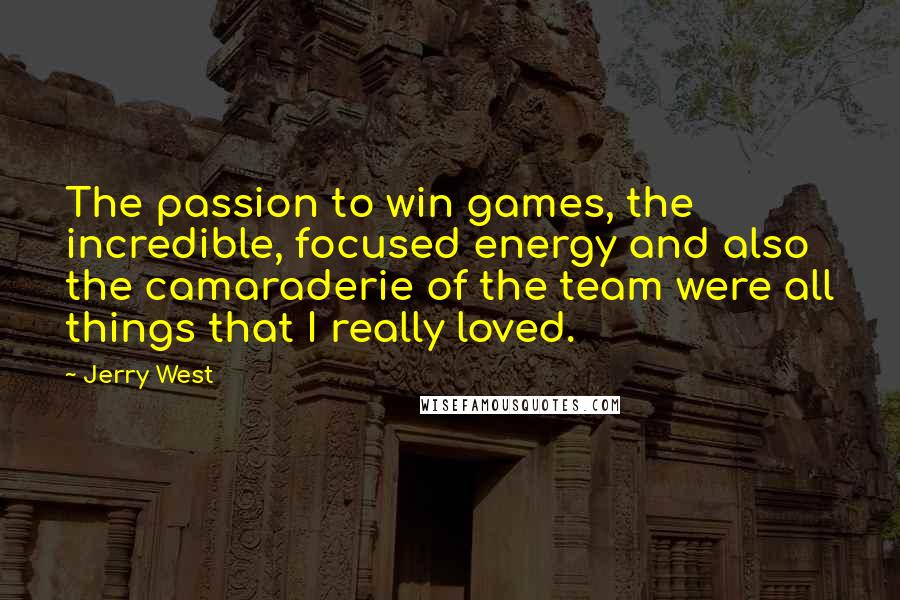 Jerry West Quotes: The passion to win games, the incredible, focused energy and also the camaraderie of the team were all things that I really loved.