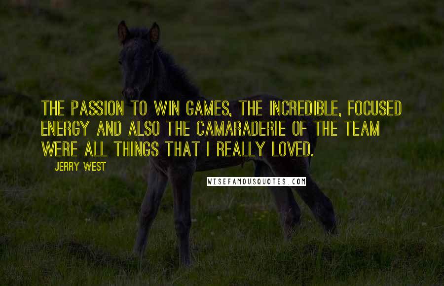 Jerry West Quotes: The passion to win games, the incredible, focused energy and also the camaraderie of the team were all things that I really loved.