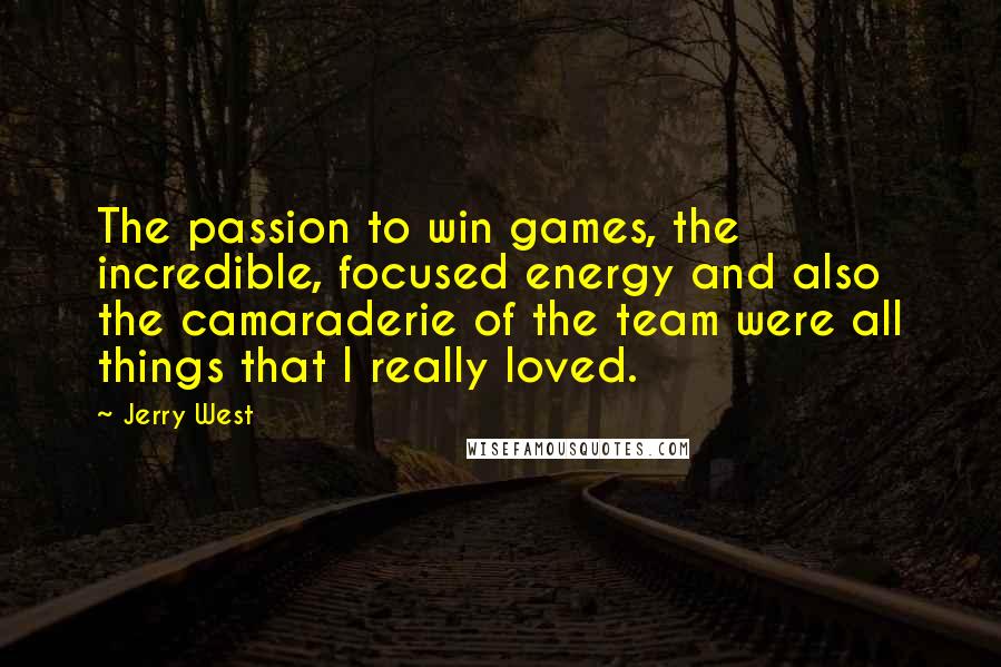 Jerry West Quotes: The passion to win games, the incredible, focused energy and also the camaraderie of the team were all things that I really loved.