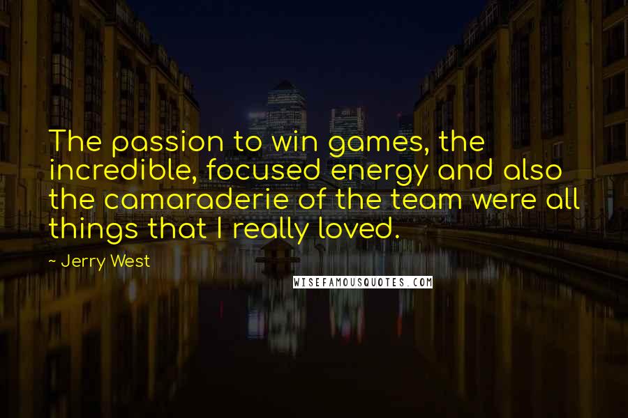 Jerry West Quotes: The passion to win games, the incredible, focused energy and also the camaraderie of the team were all things that I really loved.