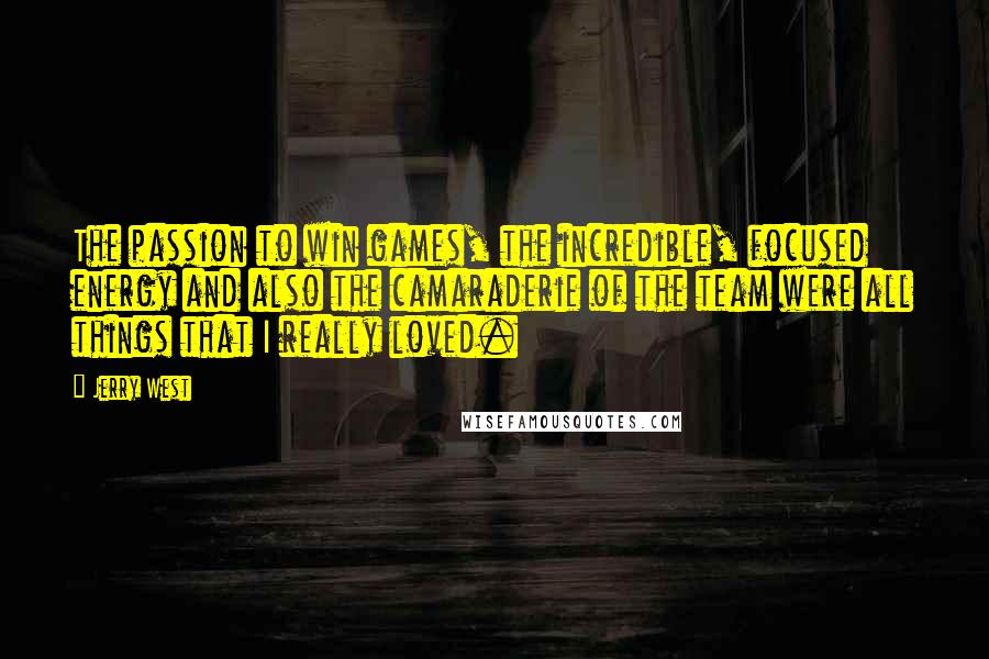 Jerry West Quotes: The passion to win games, the incredible, focused energy and also the camaraderie of the team were all things that I really loved.