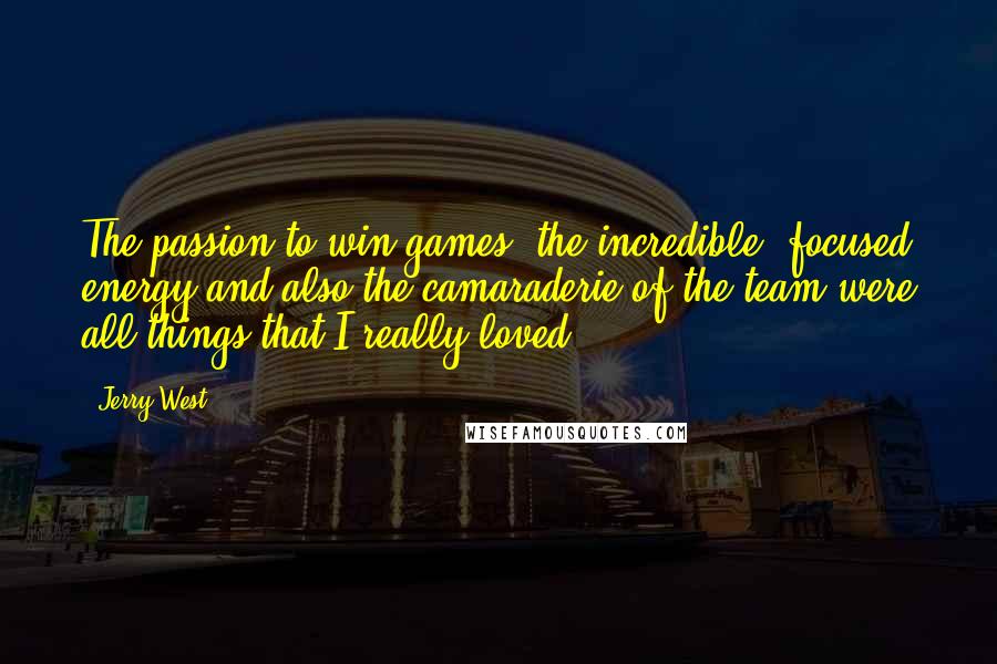 Jerry West Quotes: The passion to win games, the incredible, focused energy and also the camaraderie of the team were all things that I really loved.