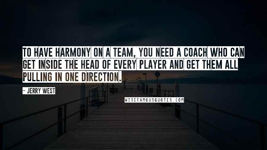 Jerry West Quotes: To have harmony on a team, you need a coach who can get inside the head of every player and get them all pulling in one direction.