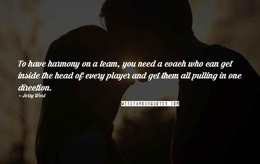 Jerry West Quotes: To have harmony on a team, you need a coach who can get inside the head of every player and get them all pulling in one direction.