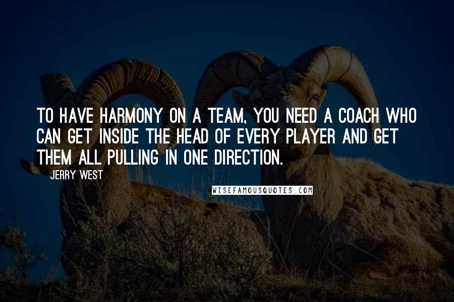 Jerry West Quotes: To have harmony on a team, you need a coach who can get inside the head of every player and get them all pulling in one direction.
