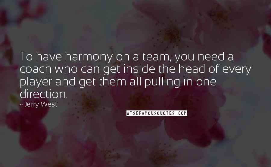 Jerry West Quotes: To have harmony on a team, you need a coach who can get inside the head of every player and get them all pulling in one direction.