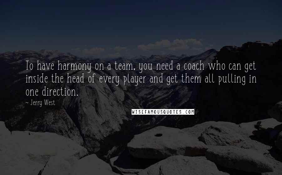 Jerry West Quotes: To have harmony on a team, you need a coach who can get inside the head of every player and get them all pulling in one direction.