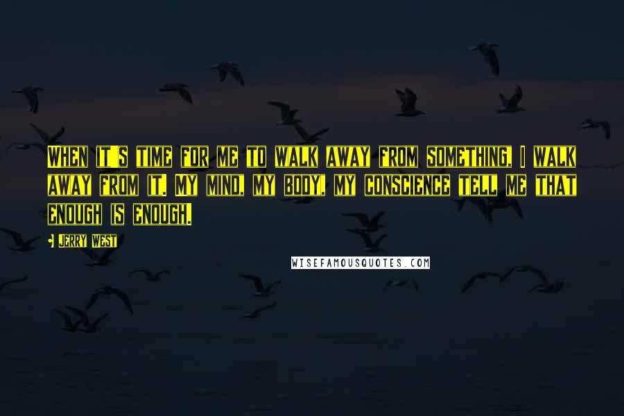 Jerry West Quotes: When it's time for me to walk away from something, I walk away from it. My mind, my body, my conscience tell me that enough is enough.