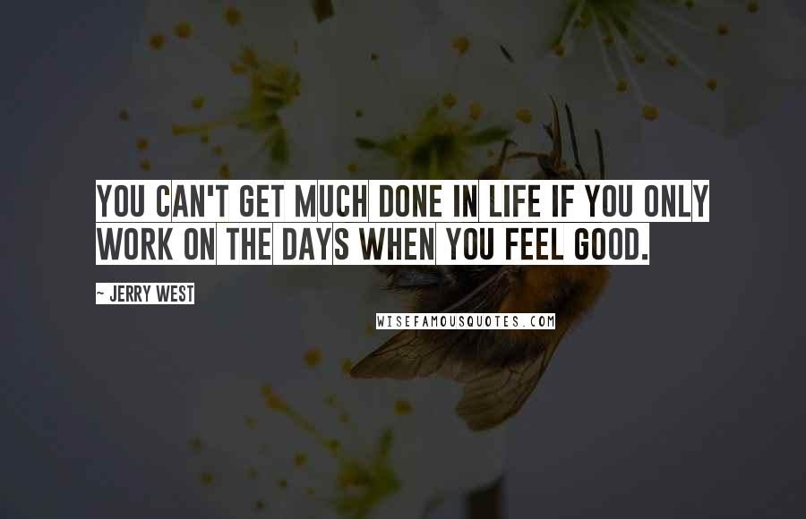 Jerry West Quotes: You can't get much done in life if you only work on the days when you feel good.