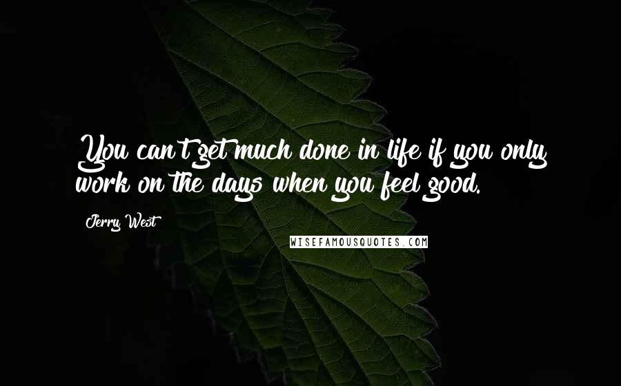 Jerry West Quotes: You can't get much done in life if you only work on the days when you feel good.