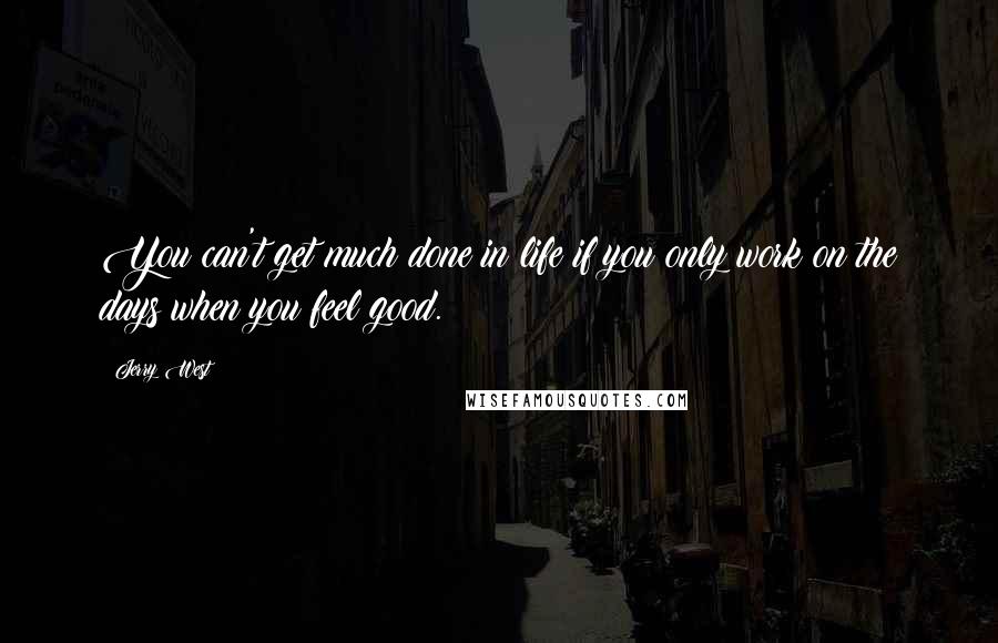 Jerry West Quotes: You can't get much done in life if you only work on the days when you feel good.