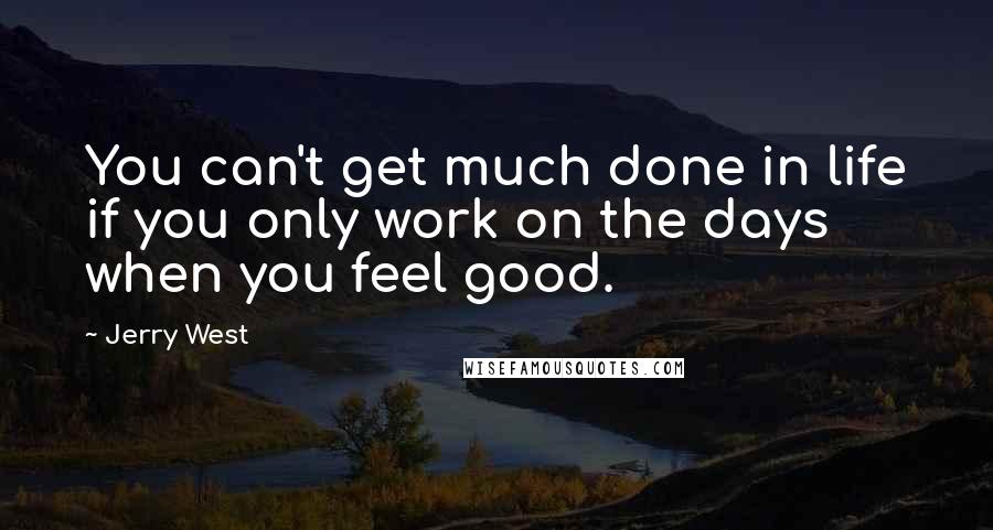 Jerry West Quotes: You can't get much done in life if you only work on the days when you feel good.