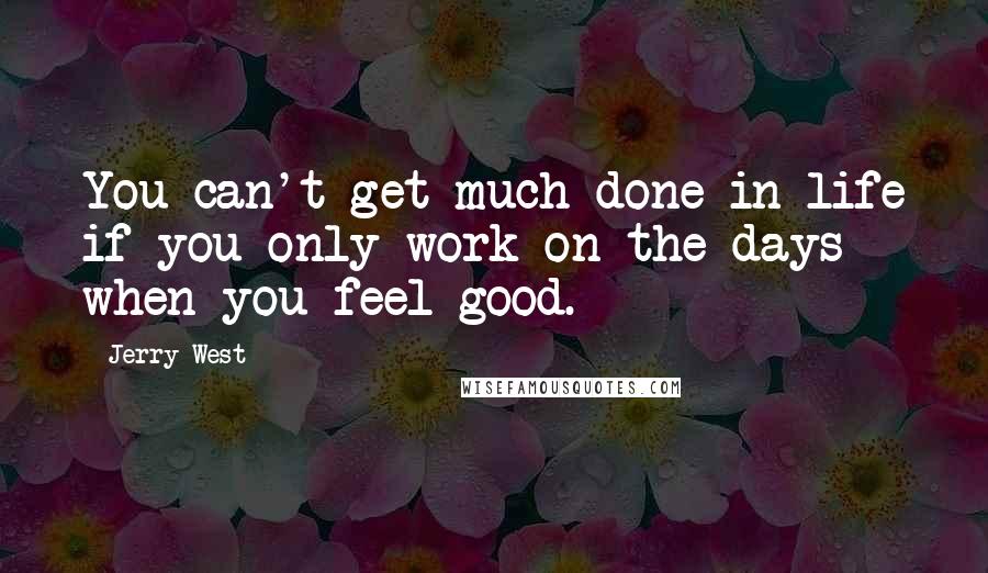 Jerry West Quotes: You can't get much done in life if you only work on the days when you feel good.