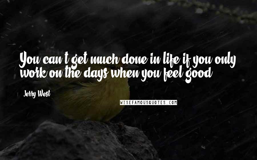 Jerry West Quotes: You can't get much done in life if you only work on the days when you feel good.