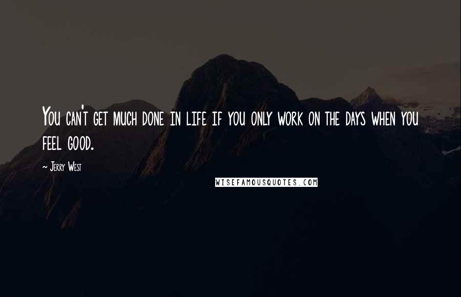 Jerry West Quotes: You can't get much done in life if you only work on the days when you feel good.