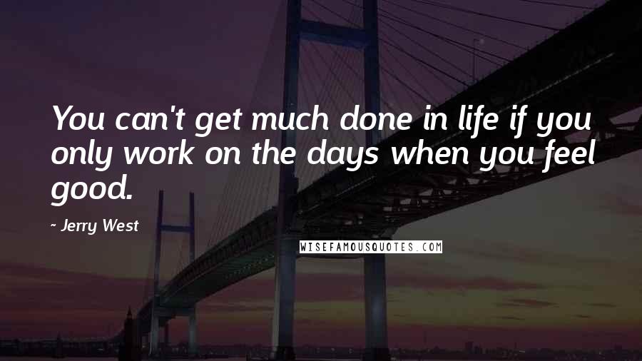 Jerry West Quotes: You can't get much done in life if you only work on the days when you feel good.