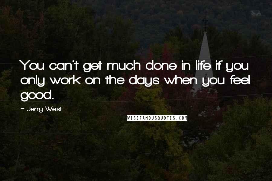 Jerry West Quotes: You can't get much done in life if you only work on the days when you feel good.