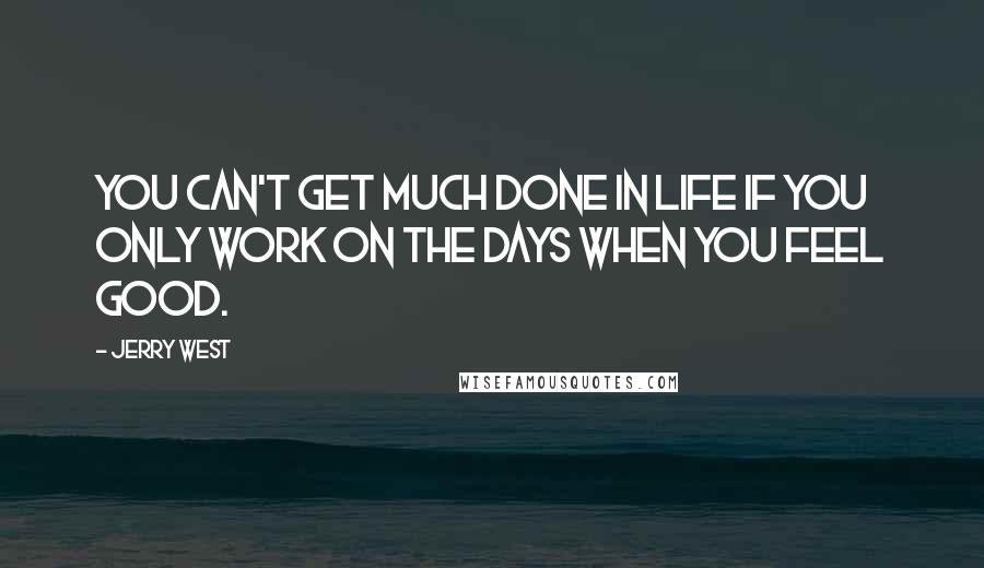 Jerry West Quotes: You can't get much done in life if you only work on the days when you feel good.