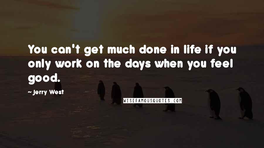 Jerry West Quotes: You can't get much done in life if you only work on the days when you feel good.