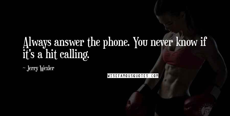 Jerry Wexler Quotes: Always answer the phone. You never know if it's a hit calling.