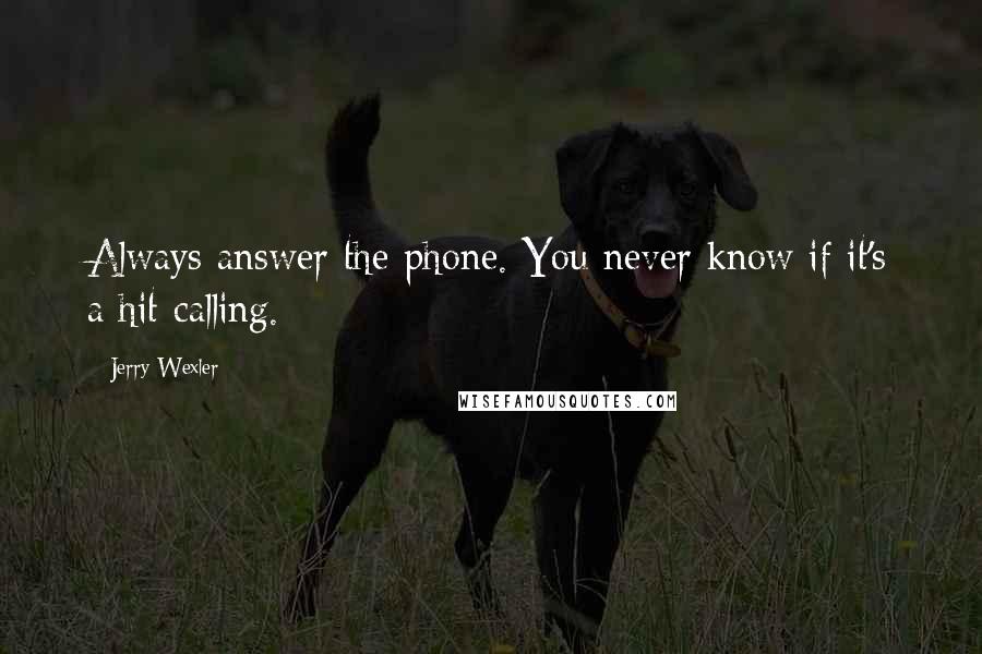 Jerry Wexler Quotes: Always answer the phone. You never know if it's a hit calling.