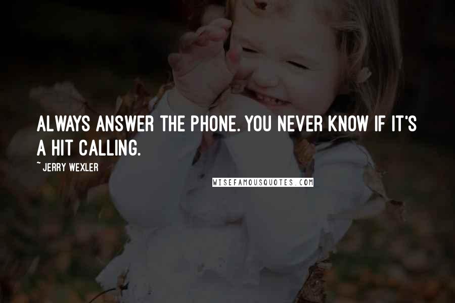 Jerry Wexler Quotes: Always answer the phone. You never know if it's a hit calling.