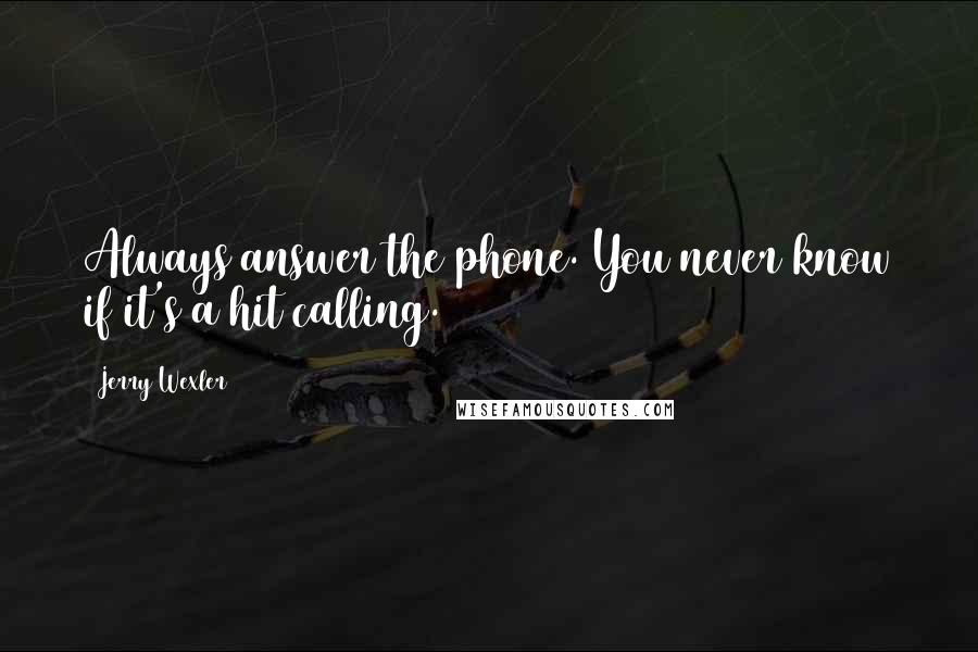 Jerry Wexler Quotes: Always answer the phone. You never know if it's a hit calling.