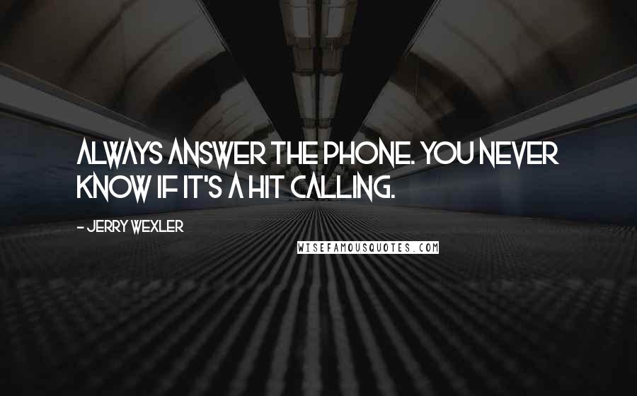 Jerry Wexler Quotes: Always answer the phone. You never know if it's a hit calling.