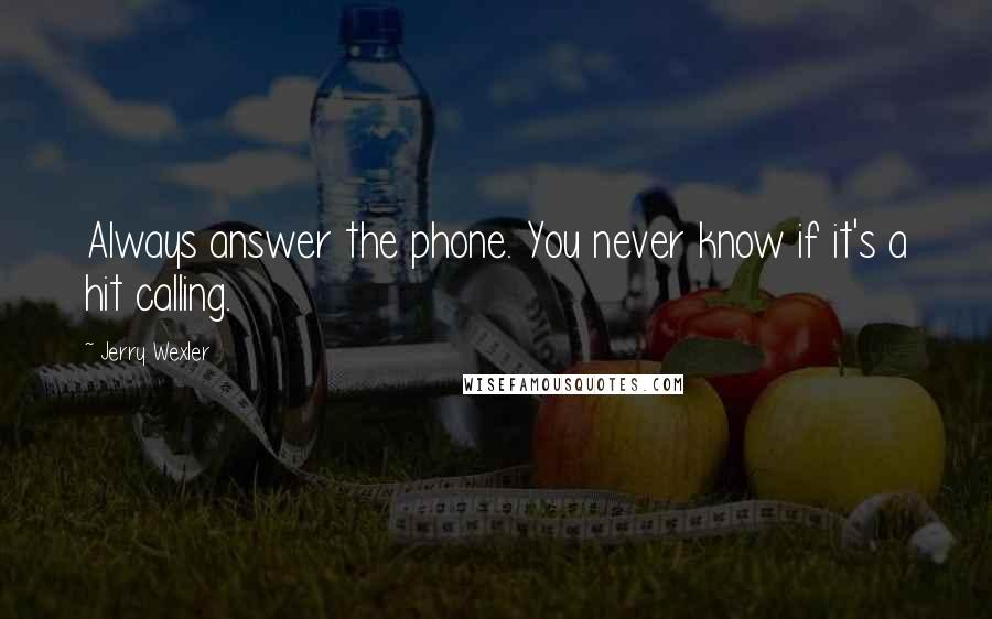 Jerry Wexler Quotes: Always answer the phone. You never know if it's a hit calling.