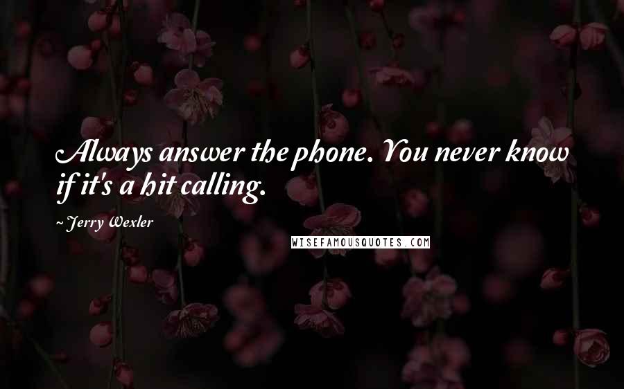 Jerry Wexler Quotes: Always answer the phone. You never know if it's a hit calling.