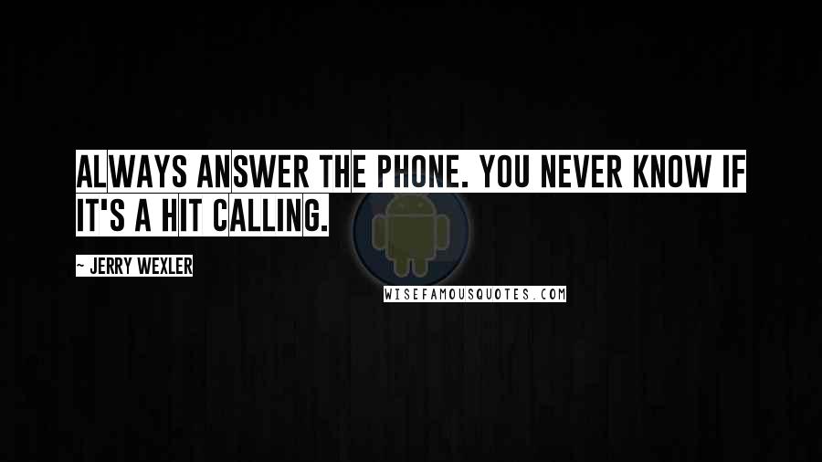 Jerry Wexler Quotes: Always answer the phone. You never know if it's a hit calling.