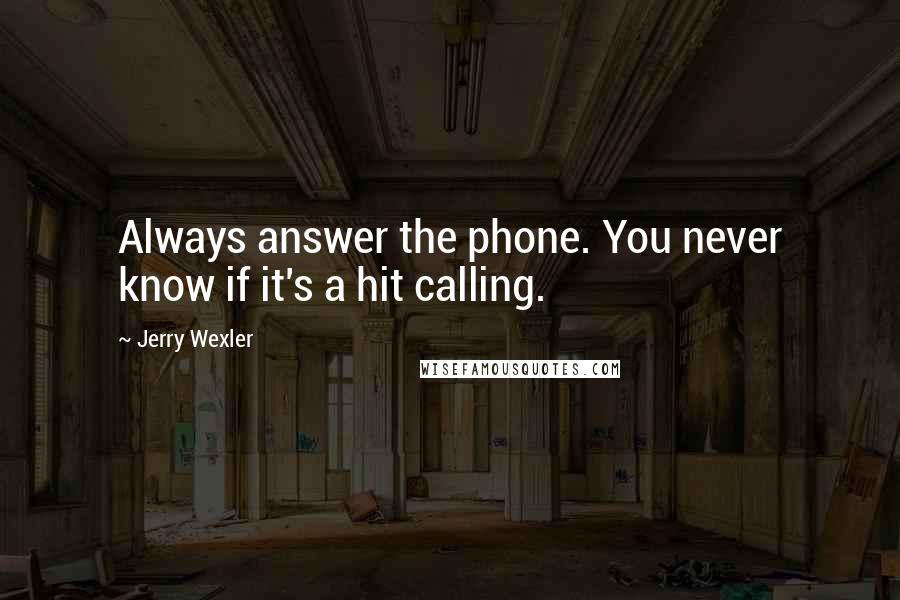 Jerry Wexler Quotes: Always answer the phone. You never know if it's a hit calling.